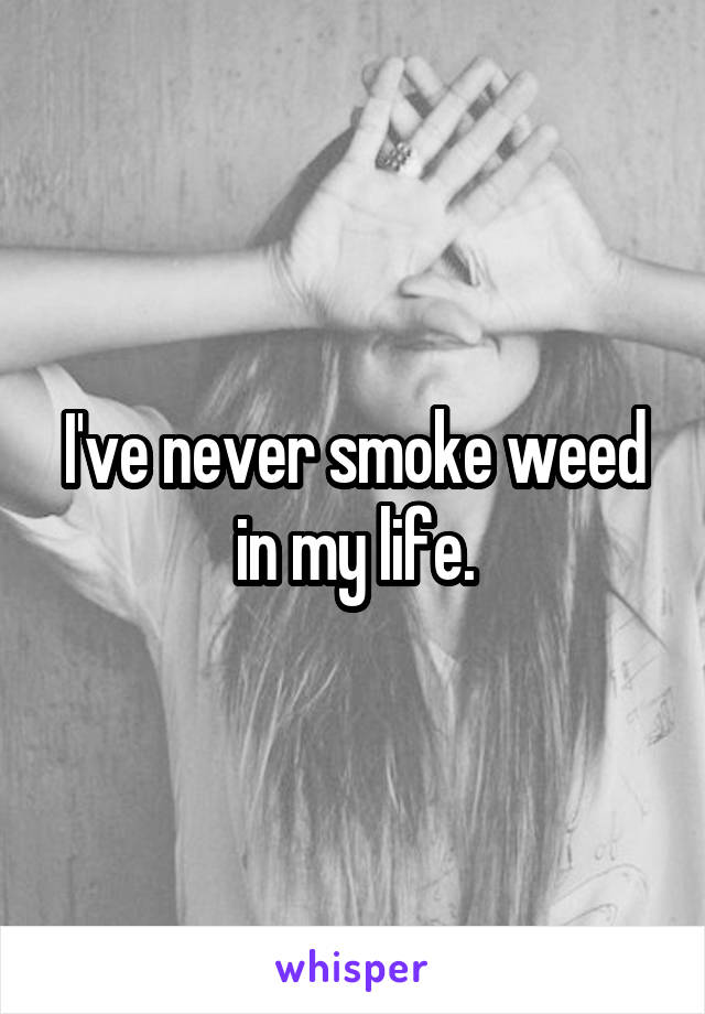 I've never smoke weed in my life.