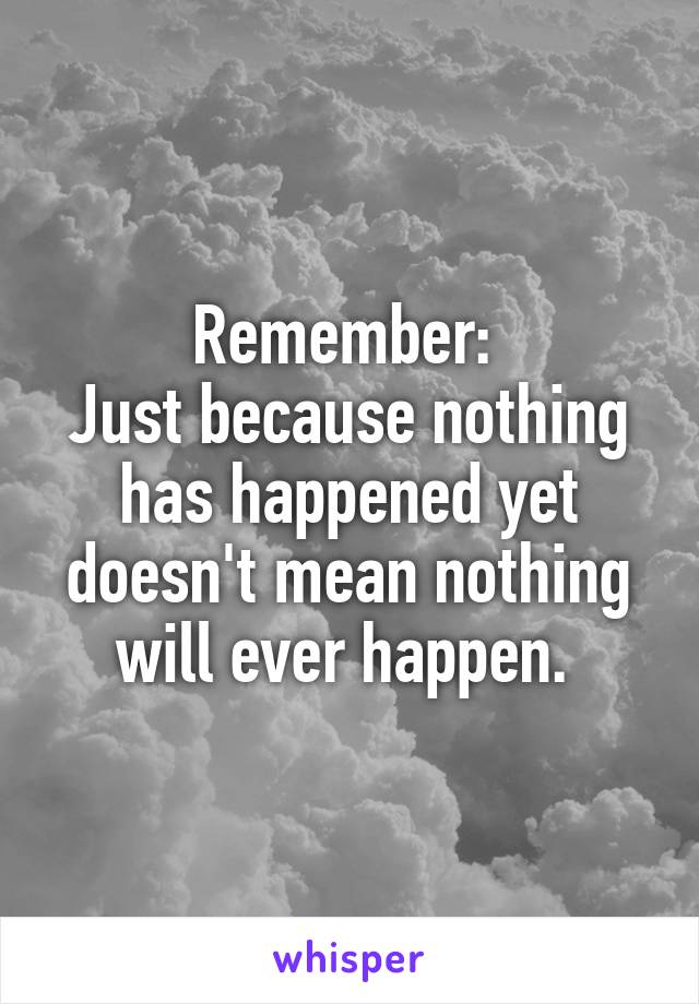 Remember: 
Just because nothing has happened yet doesn't mean nothing will ever happen. 