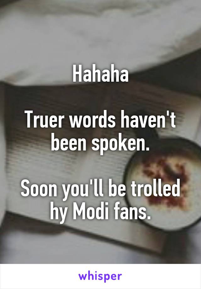 Hahaha

Truer words haven't been spoken.

Soon you'll be trolled hy Modi fans.