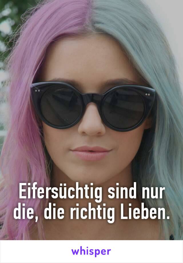 Eifersüchtig sind nur die, die richtig Lieben.
