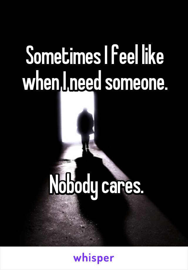 Sometimes I feel like when I need someone.



 Nobody cares.
