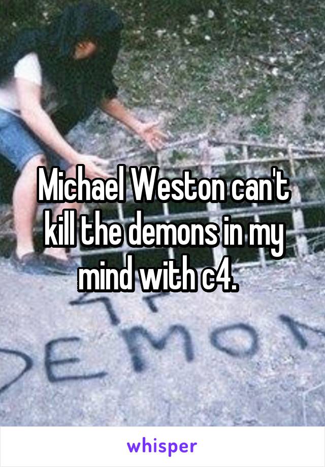 Michael Weston can't kill the demons in my mind with c4.  