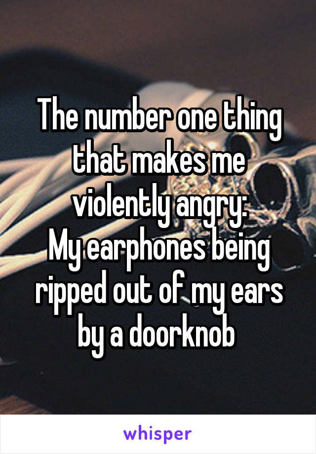 The number one thing that makes me violently angry:
My earphones being ripped out of my ears by a doorknob 