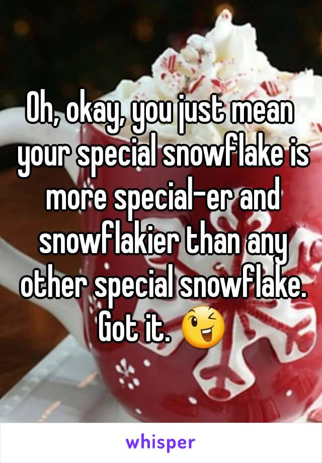 Oh, okay, you just mean your special snowflake is more special-er and snowflakier than any other special snowflake. Got it. 😉