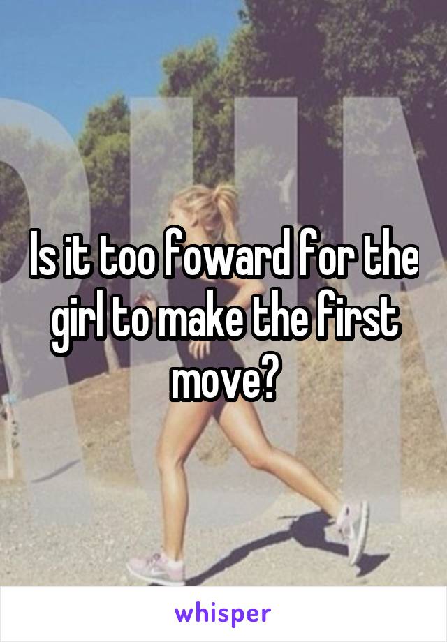 Is it too foward for the girl to make the first move?