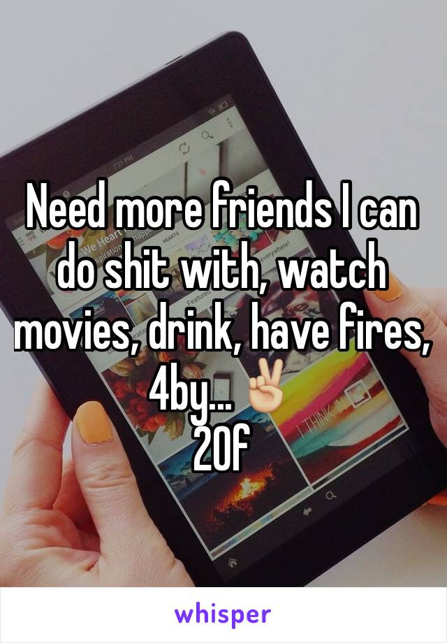 Need more friends I can do shit with, watch movies, drink, have fires, 4by...✌🏼️
20f