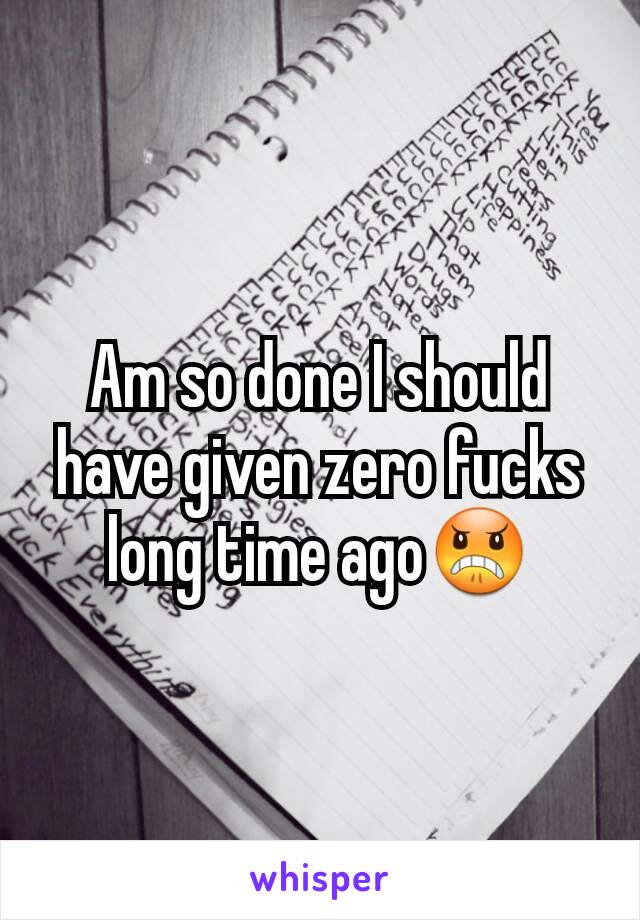 Am so done I should have given zero fucks long time ago😠