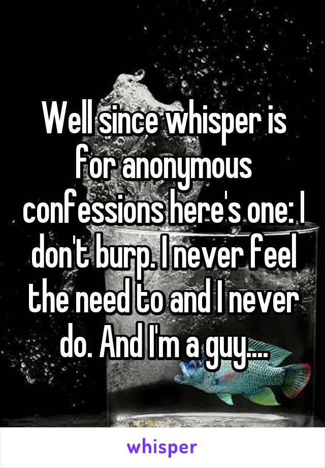 Well since whisper is for anonymous confessions here's one: I don't burp. I never feel the need to and I never do. And I'm a guy....