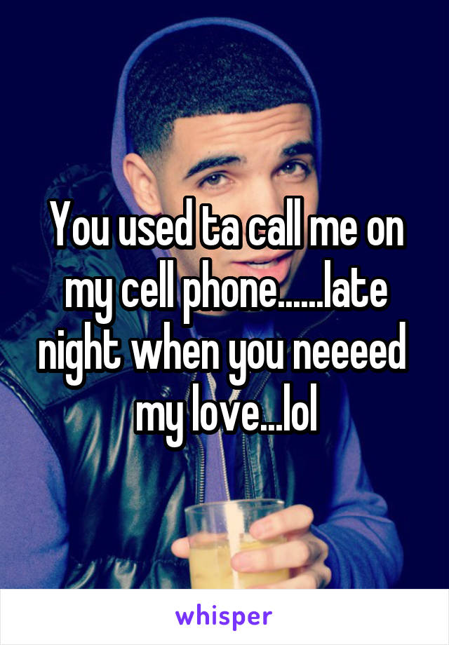 You used ta call me on my cell phone......late night when you neeeed  my love...lol