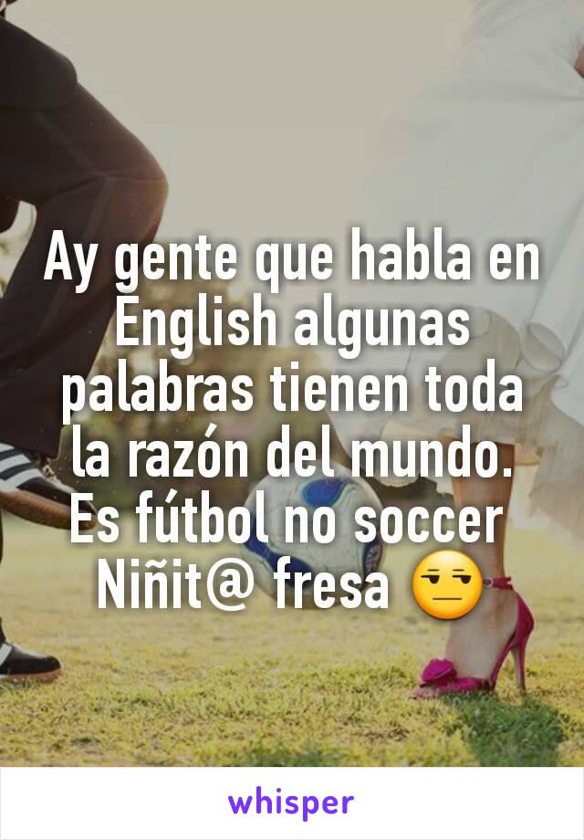 Ay gente que habla en English algunas palabras tienen toda la razón del mundo.
Es fútbol no soccer 
Niñit@ fresa 😒