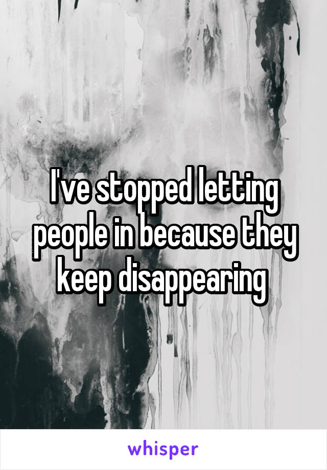 I've stopped letting people in because they keep disappearing 