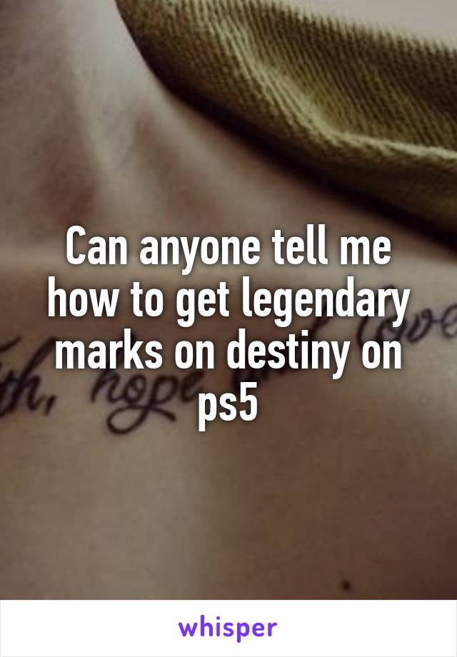 Can anyone tell me how to get legendary marks on destiny on ps5