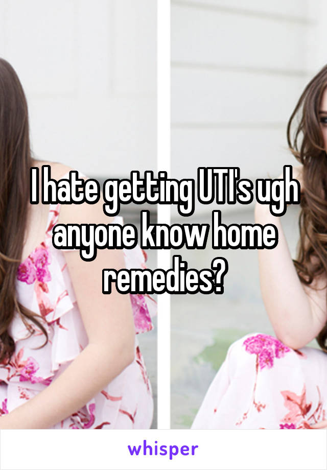 I hate getting UTI's ugh anyone know home remedies?