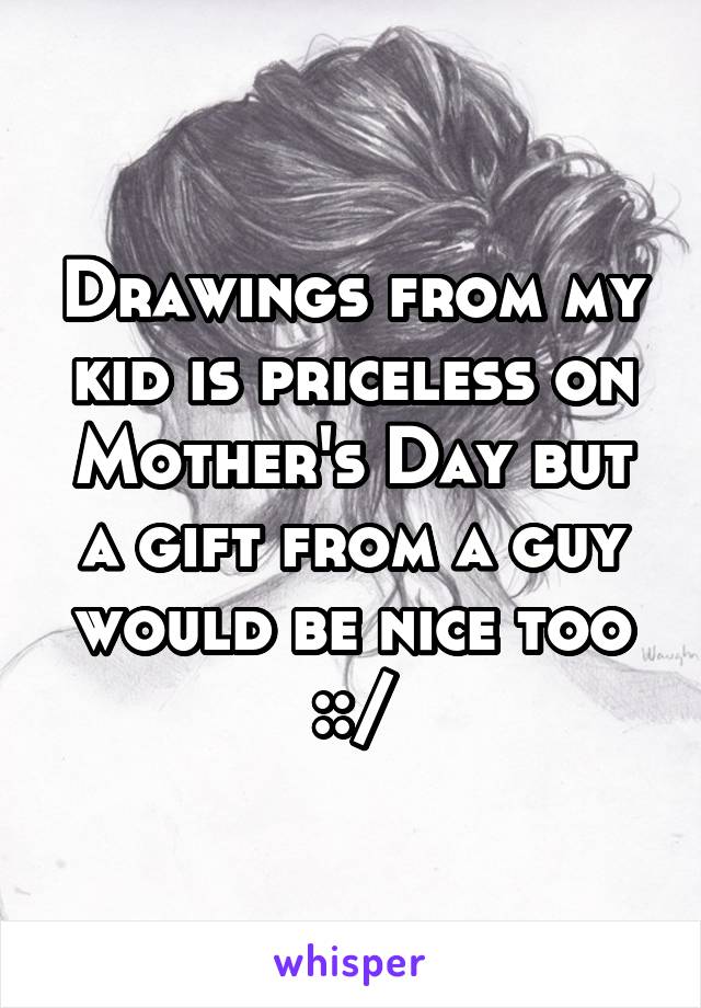 Drawings from my kid is priceless on Mother's Day but a gift from a guy would be nice too ::/