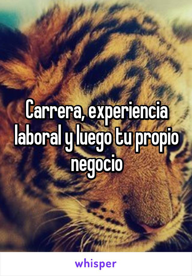 Carrera, experiencia laboral y luego tu propio negocio