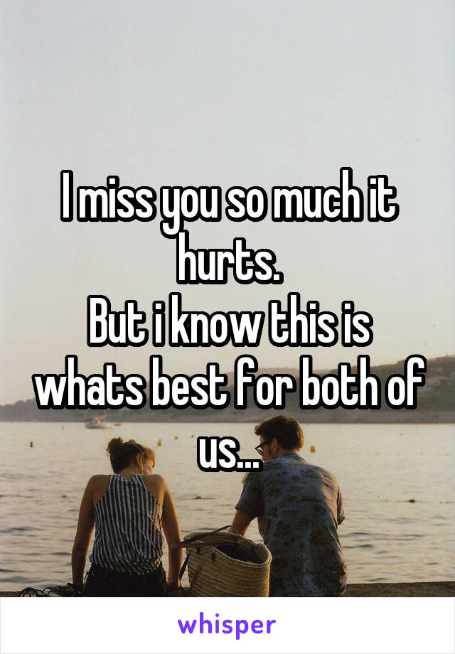 I miss you so much it hurts.
But i know this is whats best for both of us...