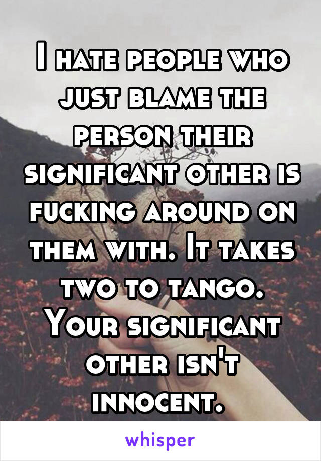 I hate people who just blame the person their significant other is fucking around on them with. It takes two to tango. Your significant other isn't innocent. 