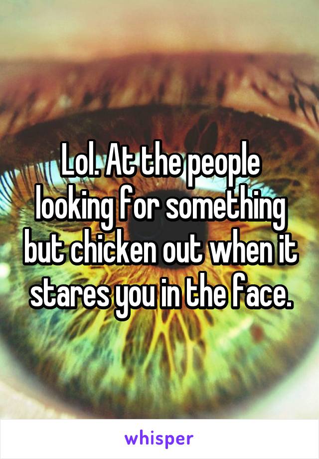 Lol. At the people looking for something but chicken out when it stares you in the face.