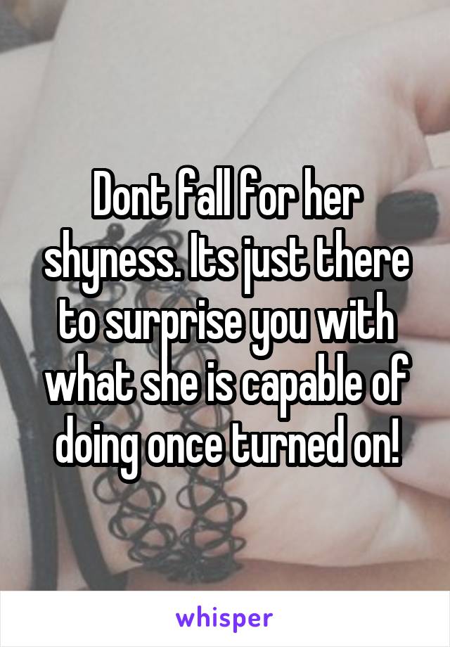 Dont fall for her shyness. Its just there to surprise you with what she is capable of doing once turned on!