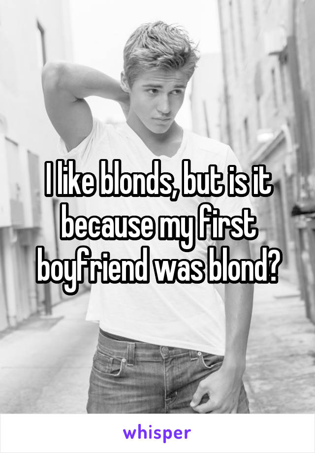 I like blonds, but is it because my first boyfriend was blond?