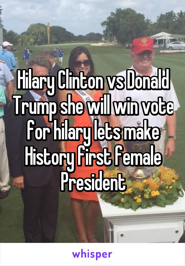 Hilary Clinton vs Donald Trump she will win vote for hilary lets make History first female President