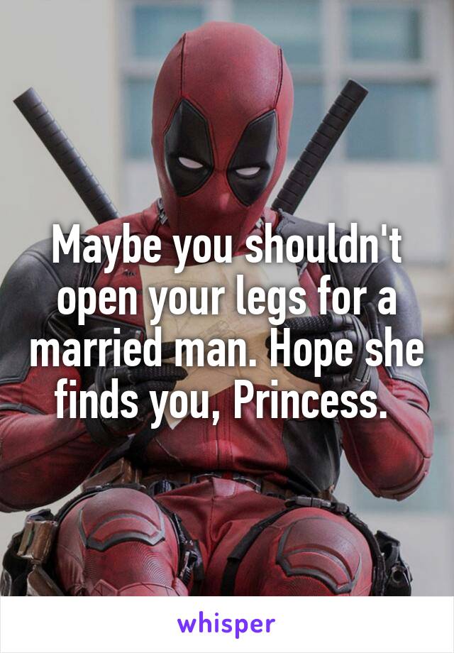 Maybe you shouldn't open your legs for a married man. Hope she finds you, Princess. 