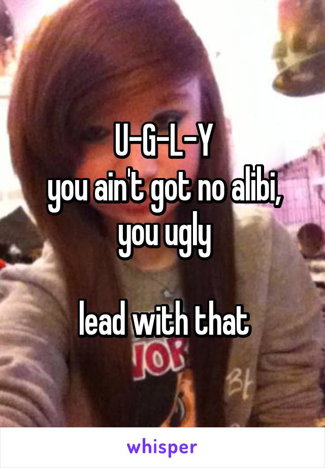 U-G-L-Y
you ain't got no alibi, you ugly

lead with that