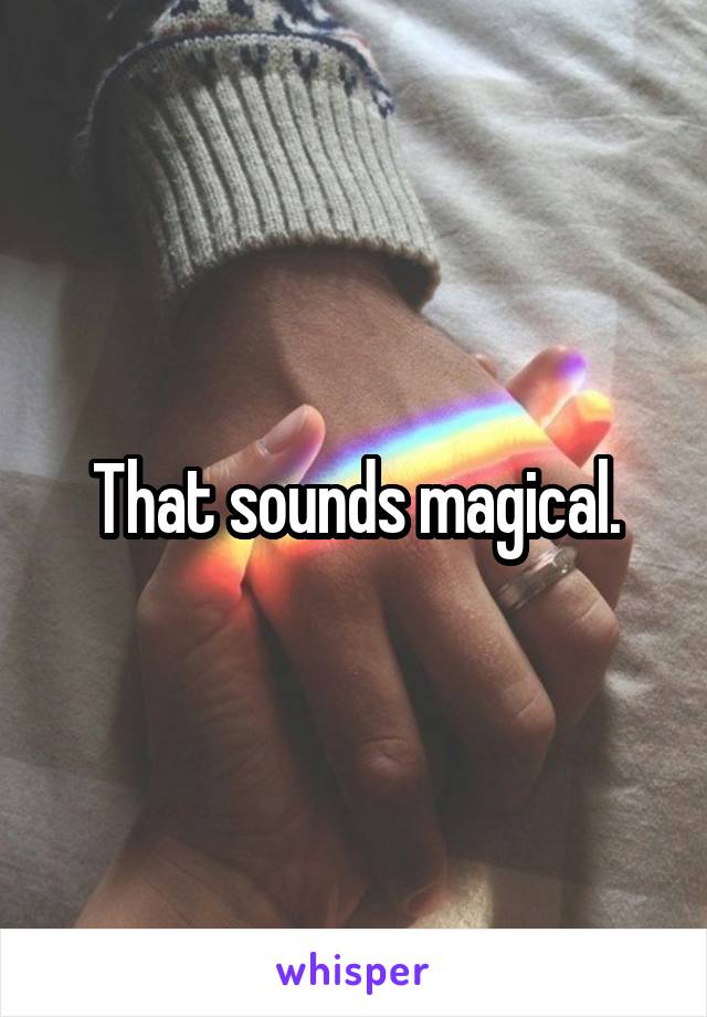 That sounds magical.