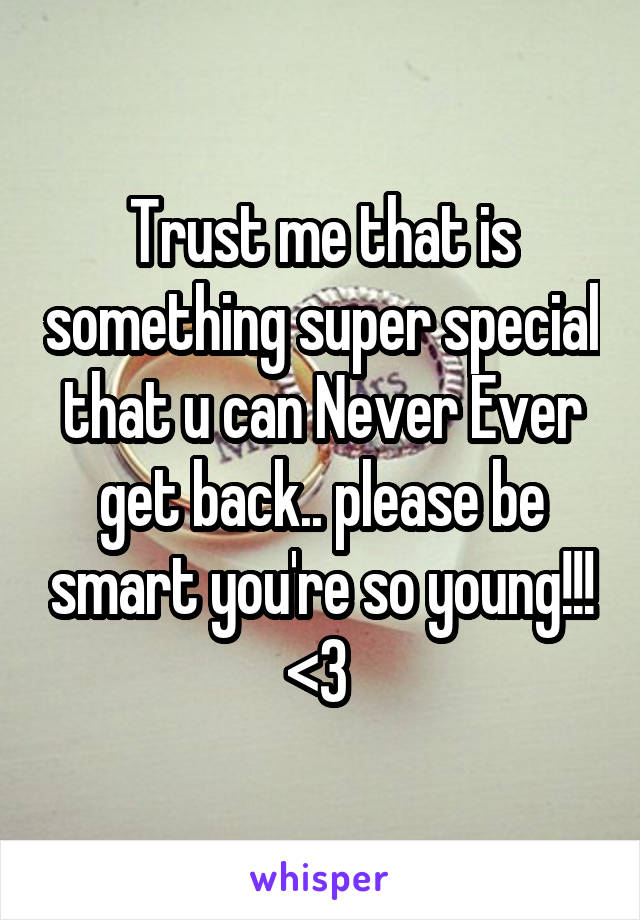 Trust me that is something super special that u can Never Ever get back.. please be smart you're so young!!! <3 