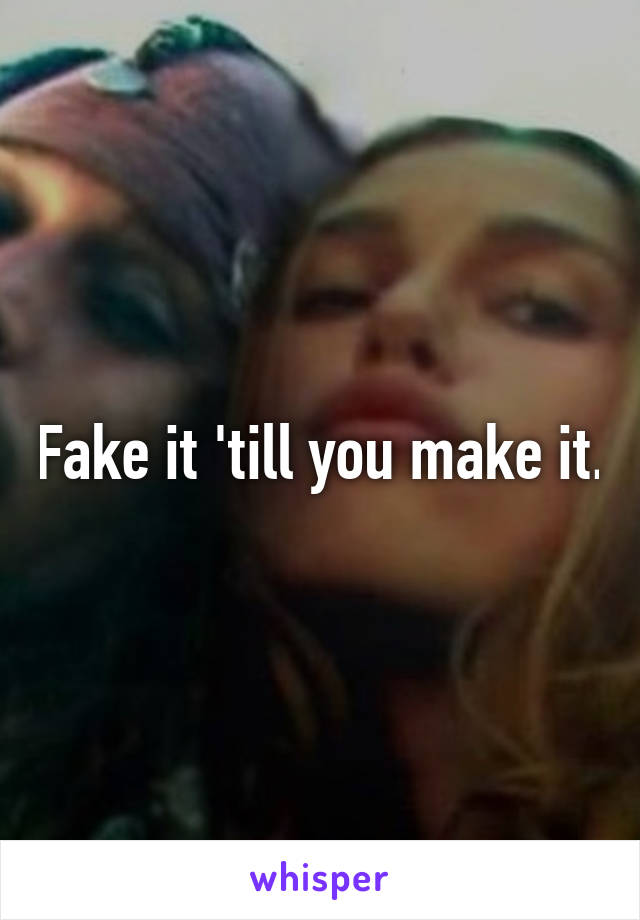 Fake it 'till you make it.