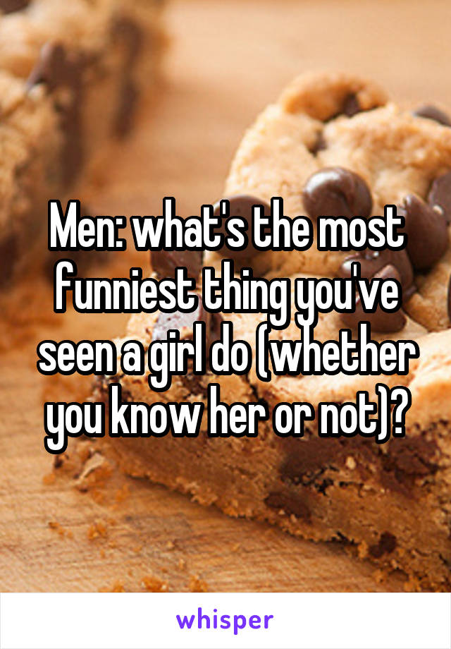 Men: what's the most funniest thing you've seen a girl do (whether you know her or not)?