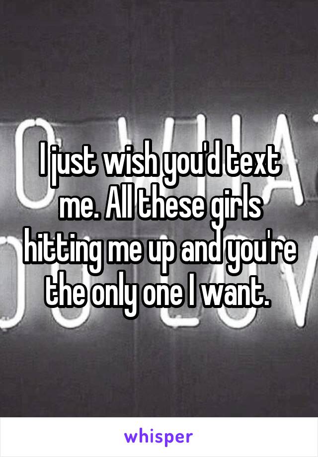 I just wish you'd text me. All these girls hitting me up and you're the only one I want. 