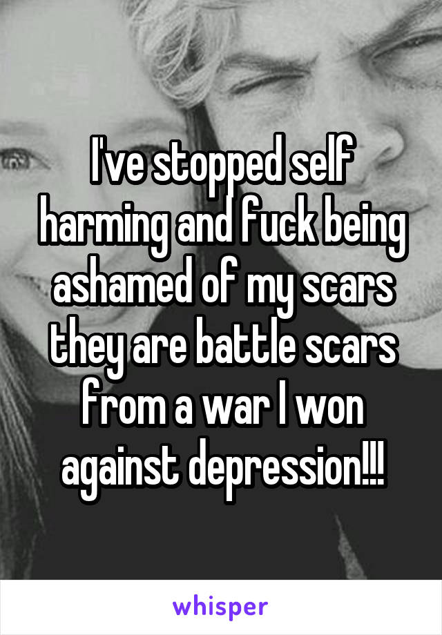 I've stopped self harming and fuck being ashamed of my scars they are battle scars from a war I won against depression!!!