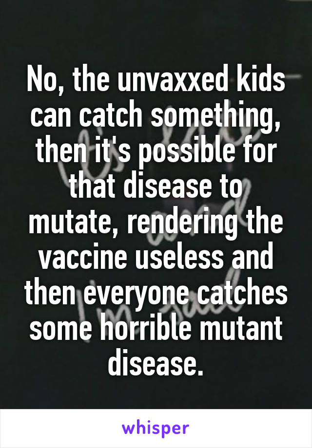 No, the unvaxxed kids can catch something, then it's possible for that disease to mutate, rendering the vaccine useless and then everyone catches some horrible mutant disease.