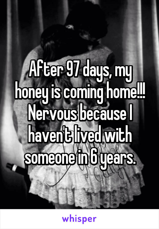 After 97 days, my honey is coming home!!! Nervous because I haven't lived with someone in 6 years.