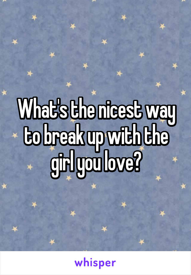 What's the nicest way to break up with the girl you love?