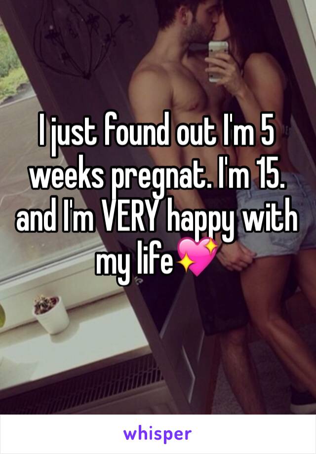 I just found out I'm 5 weeks pregnat. I'm 15. and I'm VERY happy with my life💖