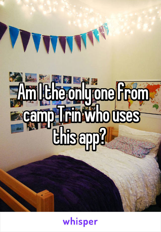  Am I the only one from camp Trin who uses this app? 