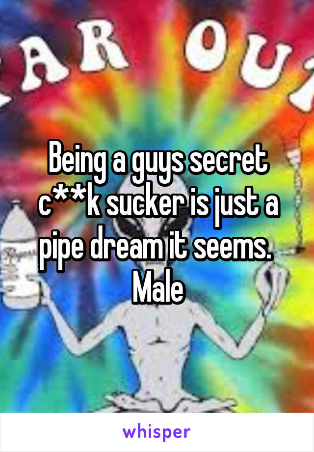 Being a guys secret c**k sucker is just a pipe dream it seems.  Male