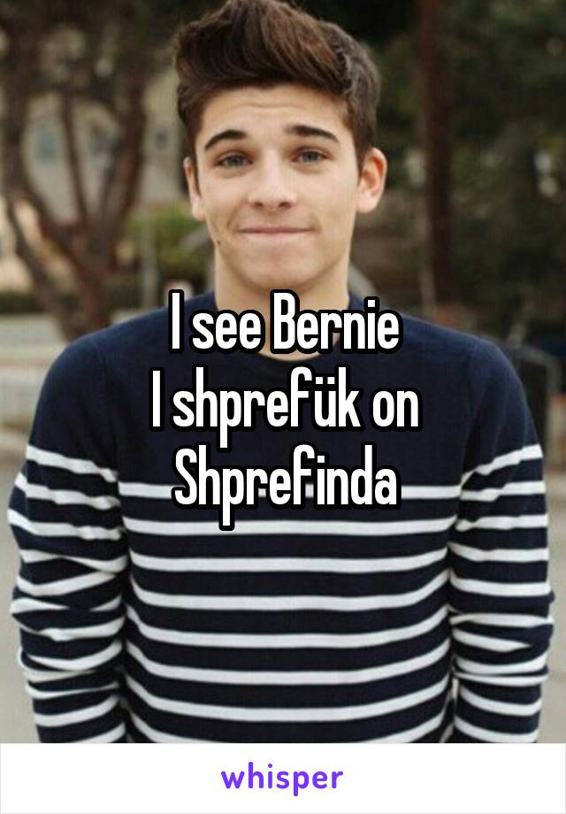 I see Bernie
I shprefük on Shprefinda