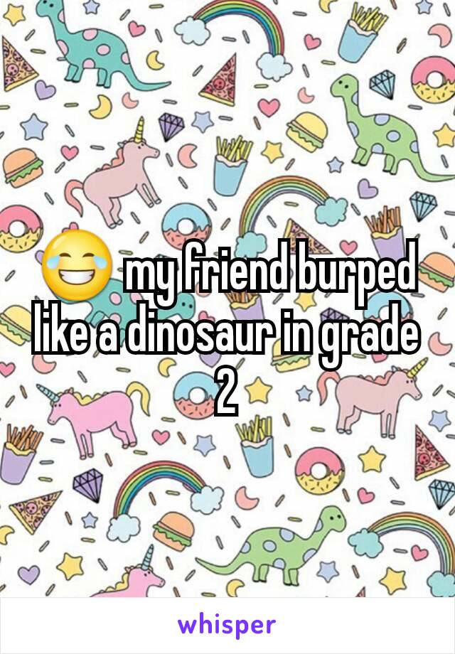 😂 my friend burped like a dinosaur in grade 2