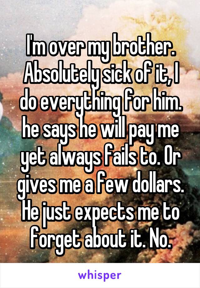 I'm over my brother.
Absolutely sick of it, I do everything for him.
he says he will pay me yet always fails to. Or gives me a few dollars. He just expects me to forget about it. No.