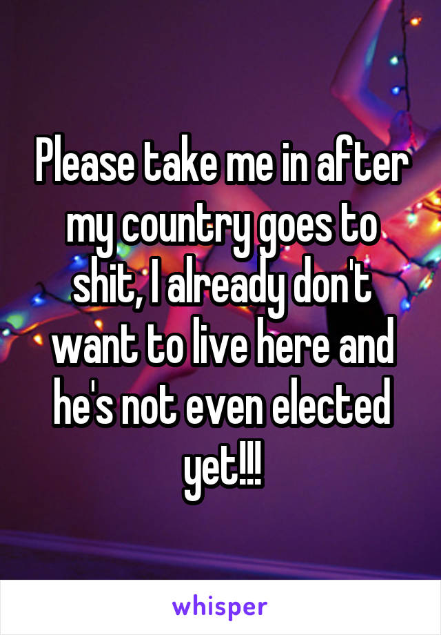 Please take me in after my country goes to shit, I already don't want to live here and he's not even elected yet!!!