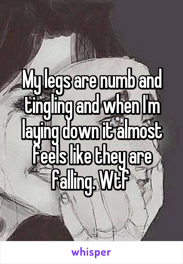 My legs are numb and tingling and when I'm laying down it almost feels like they are falling. Wtf 