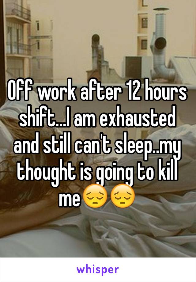 Off work after 12 hours shift...I am exhausted and still can't sleep..my thought is going to kill me😔😔