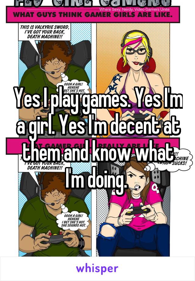 Yes I play games. Yes I'm a girl. Yes I'm decent at them and know what I'm doing. 