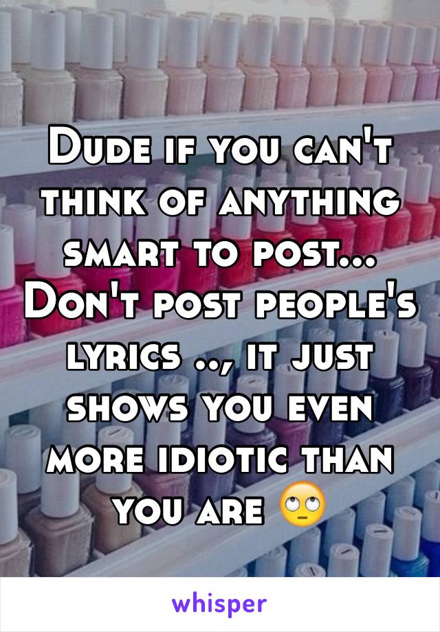 Dude if you can't think of anything smart to post... Don't post people's lyrics .., it just shows you even more idiotic than you are 🙄