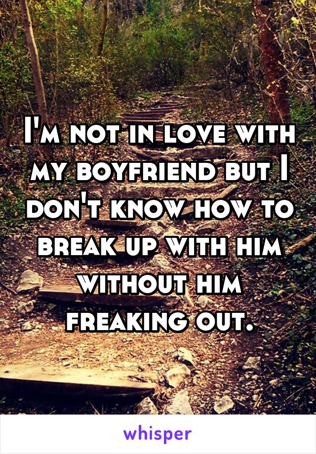 I'm not in love with my boyfriend but I don't know how to break up with him without him freaking out.