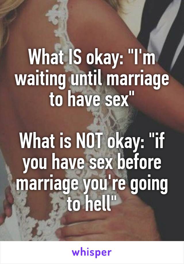 What IS okay: "I'm waiting until marriage to have sex"

What is NOT okay: "if you have sex before marriage you're going to hell"