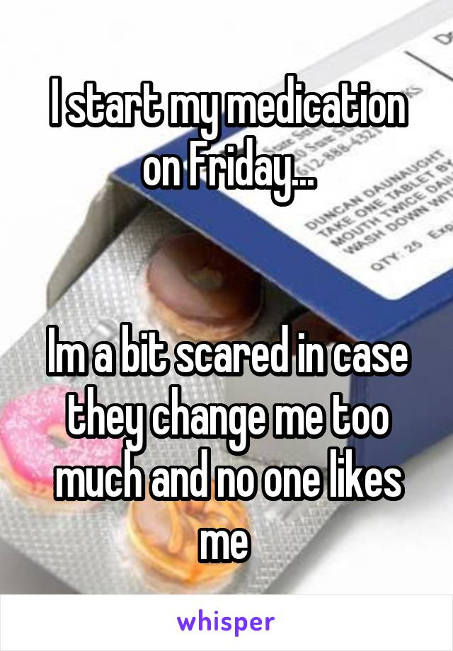 I start my medication on Friday...


Im a bit scared in case they change me too much and no one likes me 